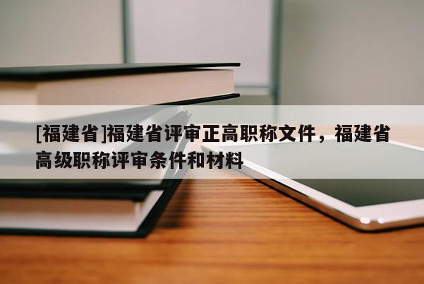 [福建省]福建省評(píng)審正高職稱文件，福建省高級(jí)職稱評(píng)審條件和材料