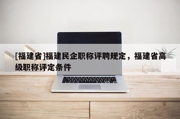 [福建省]福建民企職稱評聘規(guī)定，福建省高級職稱評定條件