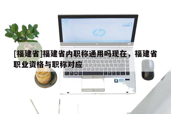 [福建省]福建省內職稱通用嗎現(xiàn)在，福建省職業(yè)資格與職稱對應