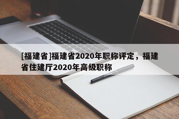 [福建省]福建省2020年職稱評(píng)定，福建省住建廳2020年高級(jí)職稱