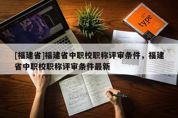 [福建省]福建省中職校職稱評審條件，福建省中職校職稱評審條件最新