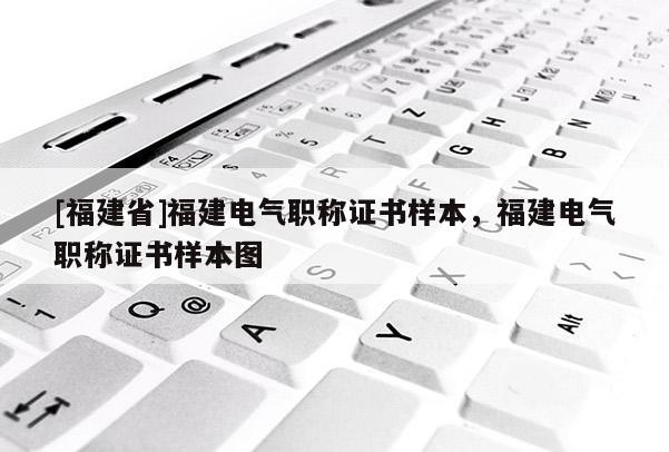 [福建省]福建電氣職稱證書樣本，福建電氣職稱證書樣本圖