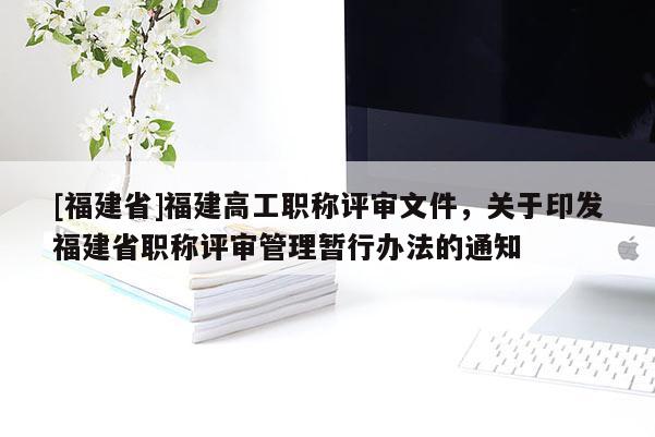 [福建省]福建高工職稱評審文件，關于印發(fā)福建省職稱評審管理暫行辦法的通知