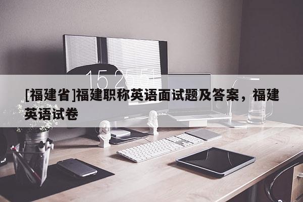 [福建省]福建職稱英語面試題及答案，福建英語試卷