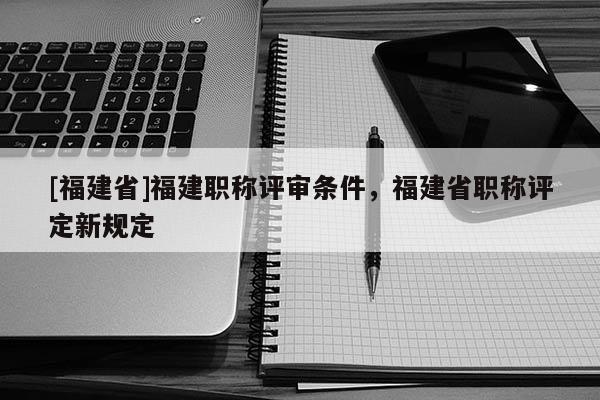 [福建省]福建職稱評(píng)審條件，福建省職稱評(píng)定新規(guī)定