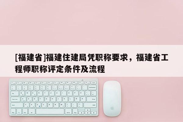 [福建省]福建住建局憑職稱要求，福建省工程師職稱評(píng)定條件及流程