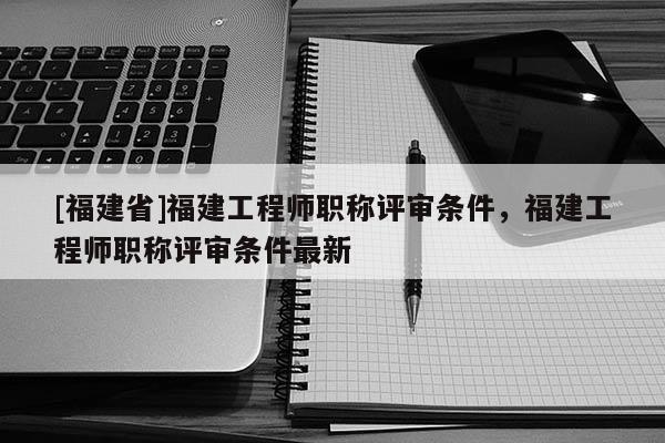 [福建省]福建工程師職稱評(píng)審條件，福建工程師職稱評(píng)審條件最新