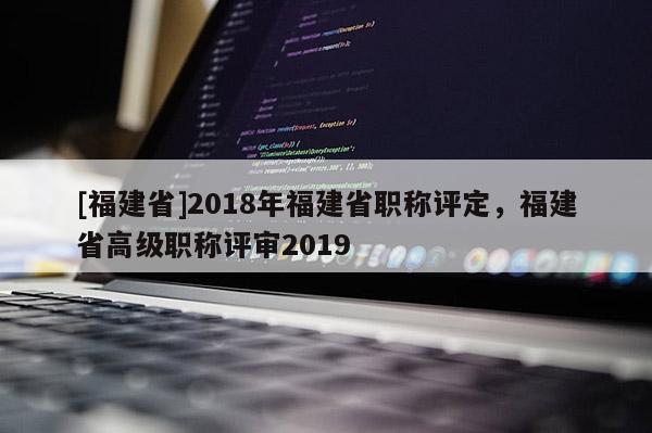 [福建省]2018年福建省職稱評定，福建省高級職稱評審2019