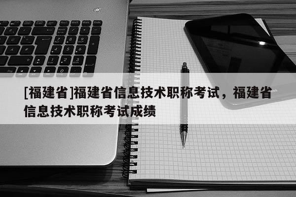 [福建省]福建省信息技術(shù)職稱考試，福建省信息技術(shù)職稱考試成績