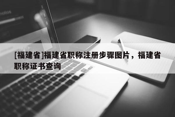 [福建省]福建省職稱注冊步驟圖片，福建省職稱證書查詢