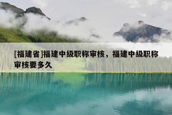 [福建省]福建中級職稱審核，福建中級職稱審核要多久