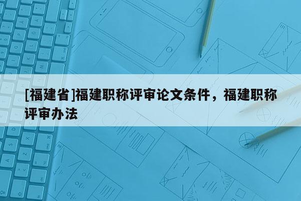 [福建省]福建職稱評審論文條件，福建職稱評審辦法