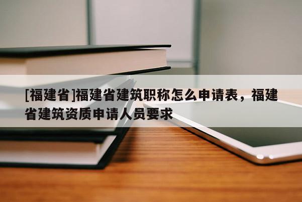 [福建省]福建省建筑職稱怎么申請表，福建省建筑資質(zhì)申請人員要求