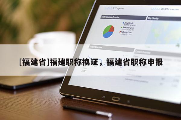 [福建省]福建職稱換證，福建省職稱申報
