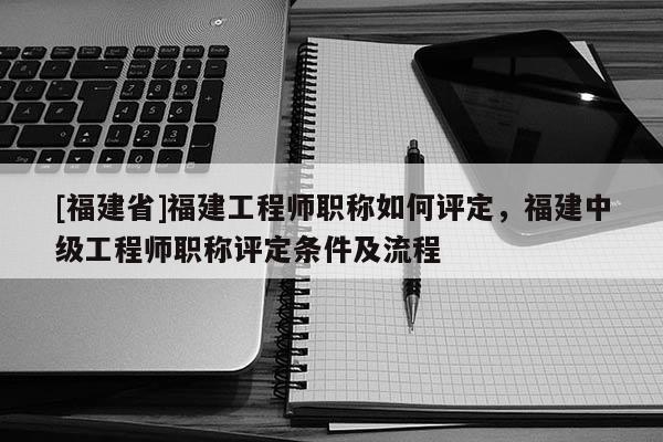 [福建省]福建工程師職稱如何評定，福建中級工程師職稱評定條件及流程