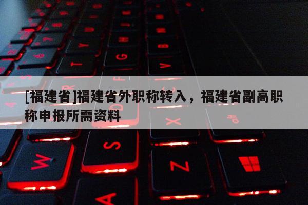 [福建省]福建省外職稱轉(zhuǎn)入，福建省副高職稱申報(bào)所需資料