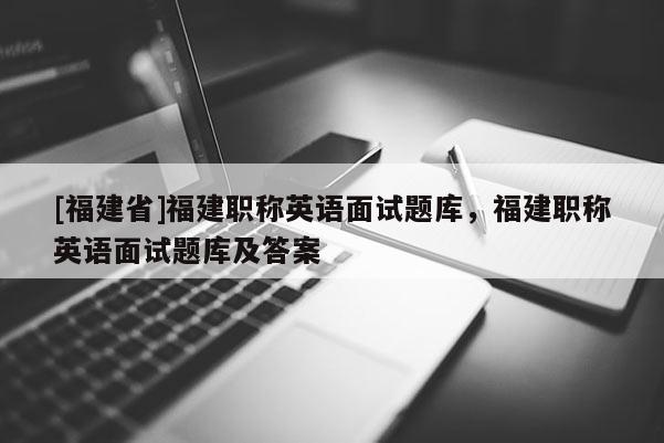 [福建省]福建職稱英語面試題庫，福建職稱英語面試題庫及答案