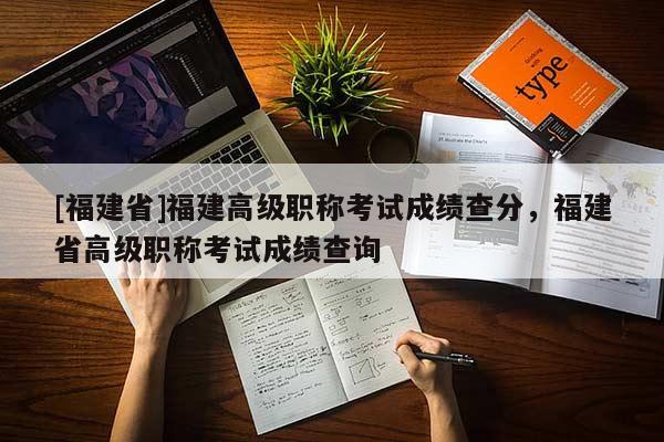 [福建省]福建高級職稱考試成績查分，福建省高級職稱考試成績查詢