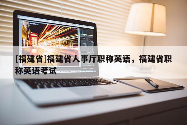 [福建省]福建省人事廳職稱英語，福建省職稱英語考試