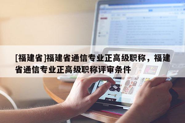 [福建省]福建省通信專業(yè)正高級(jí)職稱，福建省通信專業(yè)正高級(jí)職稱評(píng)審條件