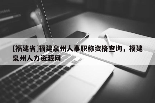 [福建省]福建泉州人事職稱資格查詢，福建泉州人力資源網(wǎng)