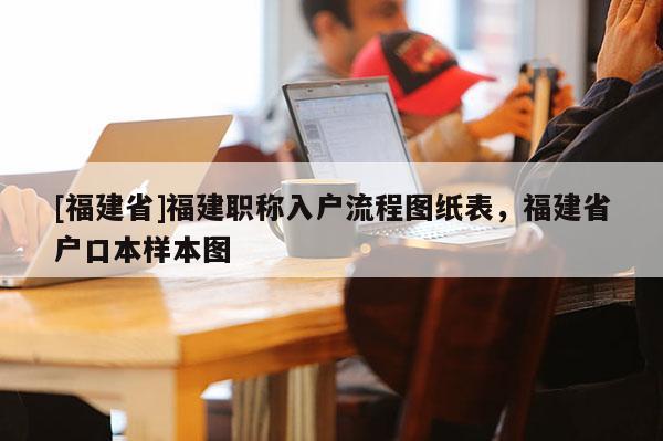 [福建省]福建職稱入戶流程圖紙表，福建省戶口本樣本圖