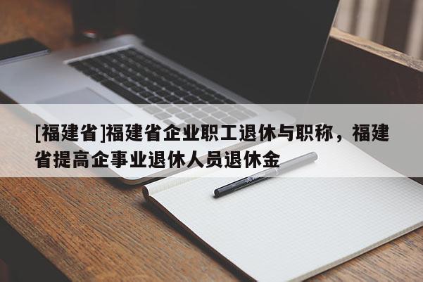 [福建省]福建省企業(yè)職工退休與職稱，福建省提高企事業(yè)退休人員退休金
