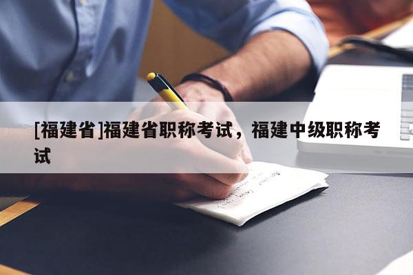 [福建省]福建省職稱考試，福建中級職稱考試