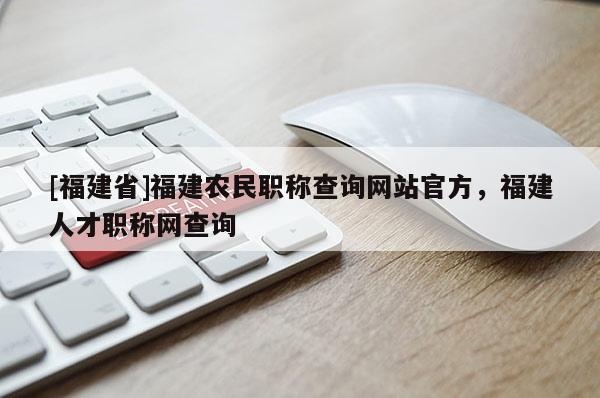 [福建省]福建農(nóng)民職稱查詢網(wǎng)站官方，福建人才職稱網(wǎng)查詢