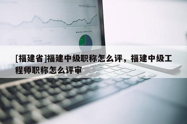 [福建省]福建中級(jí)職稱怎么評(píng)，福建中級(jí)工程師職稱怎么評(píng)審