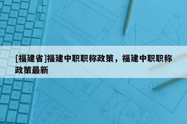 [福建省]福建中職職稱政策，福建中職職稱政策最新