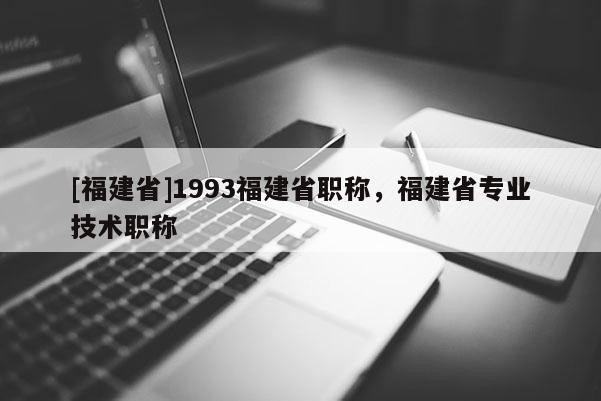 [福建省]1993福建省職稱，福建省專業(yè)技術(shù)職稱