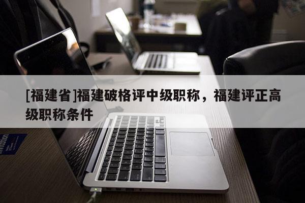 [福建省]福建破格評中級職稱，福建評正高級職稱條件