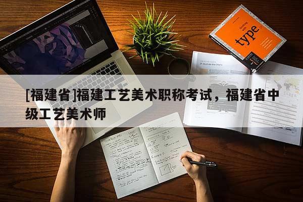 [福建省]福建工藝美術(shù)職稱考試，福建省中級工藝美術(shù)師