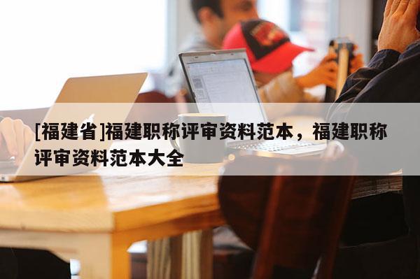 [福建省]福建職稱評(píng)審資料范本，福建職稱評(píng)審資料范本大全