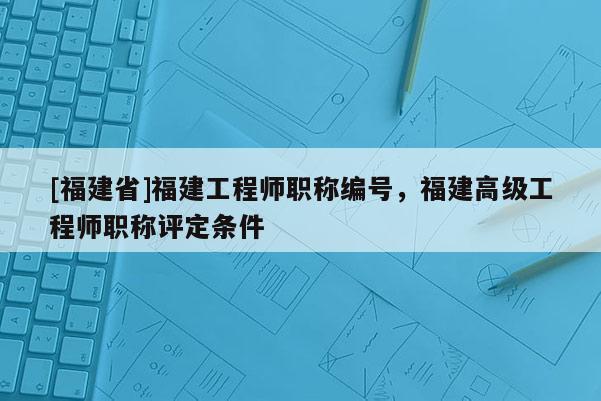 [福建省]福建工程師職稱編號(hào)，福建高級(jí)工程師職稱評(píng)定條件