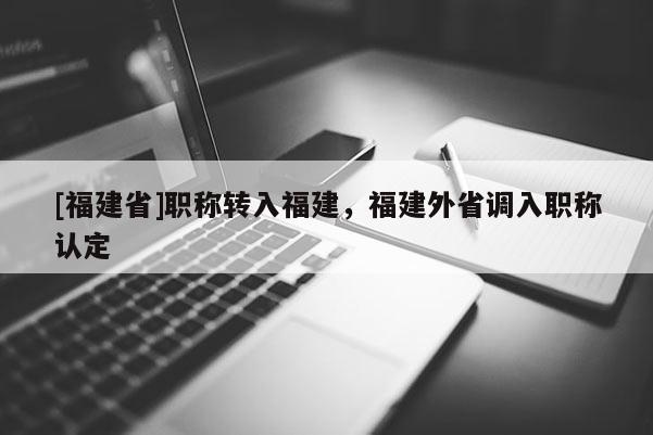 [福建省]職稱轉(zhuǎn)入福建，福建外省調(diào)入職稱認(rèn)定