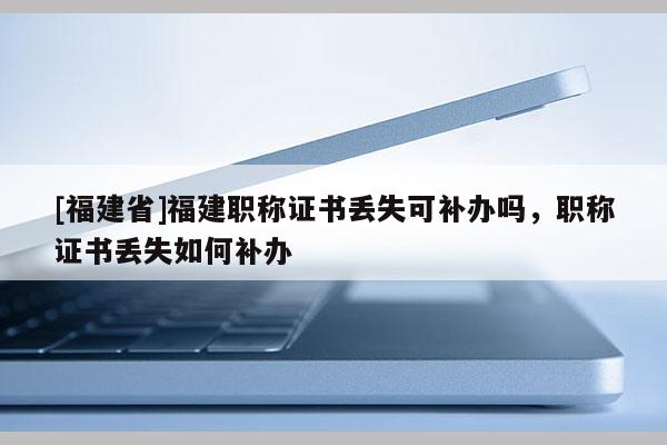 [福建省]福建職稱證書丟失可補(bǔ)辦嗎，職稱證書丟失如何補(bǔ)辦