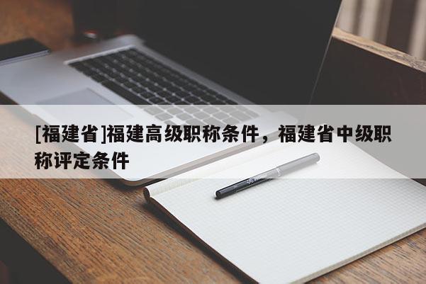 [福建省]福建高級職稱條件，福建省中級職稱評定條件