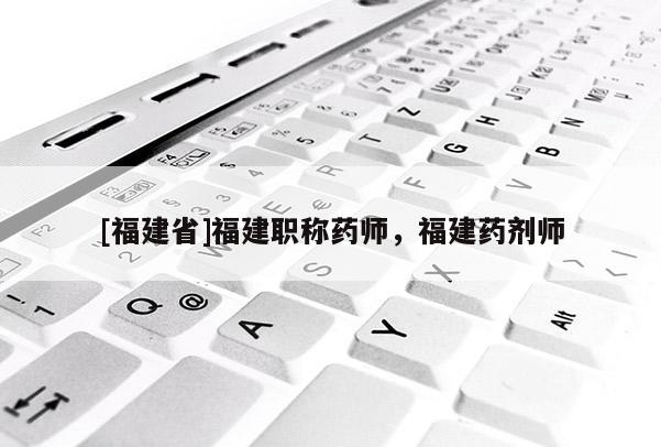[福建省]福建職稱藥師，福建藥劑師