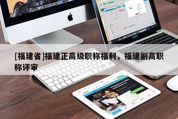 [福建省]福建正高級職稱福利，福建副高職稱評審