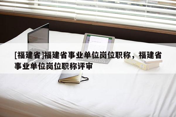 [福建省]福建省事業(yè)單位崗位職稱，福建省事業(yè)單位崗位職稱評審
