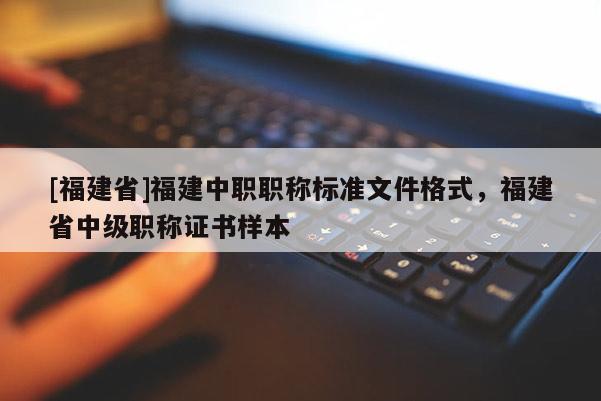 [福建省]福建中職職稱標(biāo)準(zhǔn)文件格式，福建省中級(jí)職稱證書(shū)樣本