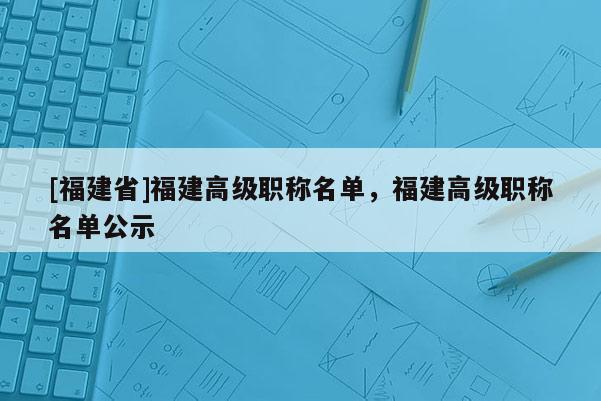 [福建省]福建高級(jí)職稱(chēng)名單，福建高級(jí)職稱(chēng)名單公示