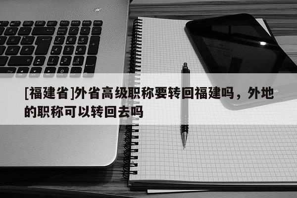 [福建省]外省高級職稱要轉(zhuǎn)回福建嗎，外地的職稱可以轉(zhuǎn)回去嗎