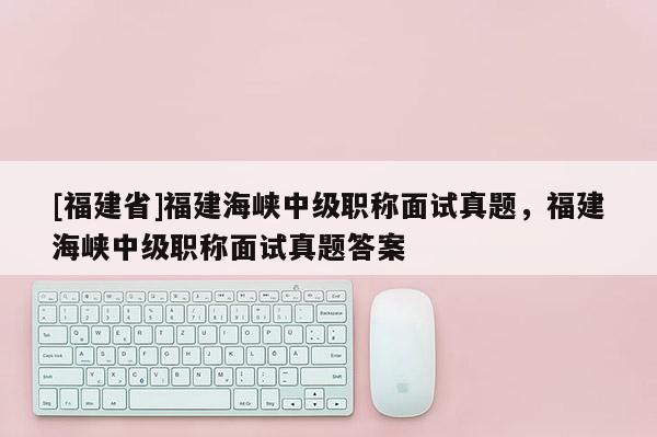 [福建省]福建海峽中級職稱面試真題，福建海峽中級職稱面試真題答案