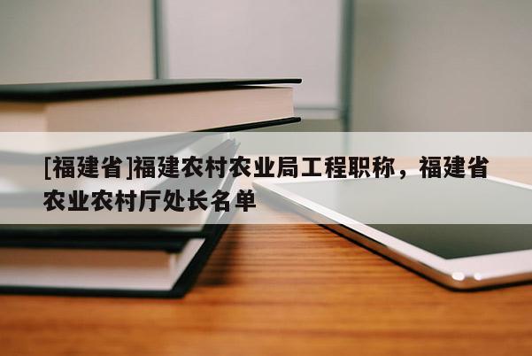 [福建省]福建農(nóng)村農(nóng)業(yè)局工程職稱，福建省農(nóng)業(yè)農(nóng)村廳處長(zhǎng)名單