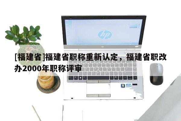 [福建省]福建省職稱重新認(rèn)定，福建省職改辦2000年職稱評審