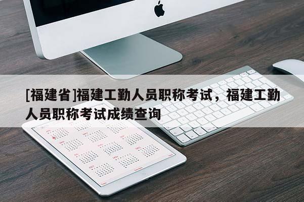 [福建省]福建工勤人員職稱考試，福建工勤人員職稱考試成績查詢