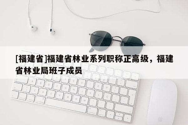 [福建省]福建省林業(yè)系列職稱正高級，福建省林業(yè)局班子成員